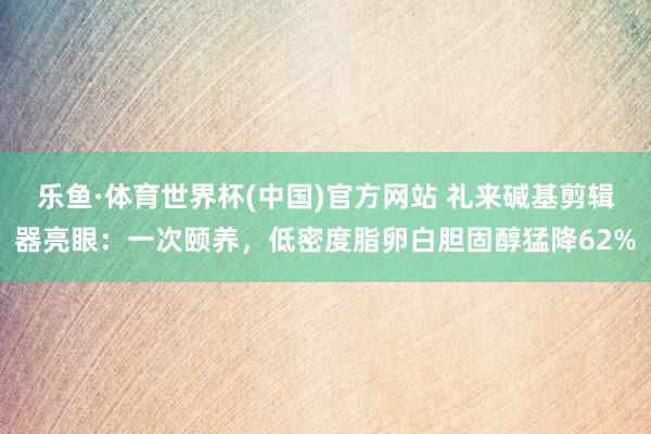 乐鱼·体育世界杯(中国)官方网站 礼来碱基剪辑器亮眼：一次颐养，低密度脂卵白胆固醇猛降62%