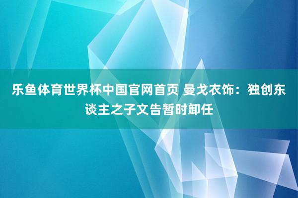 乐鱼体育世界杯中国官网首页 曼戈衣饰：独创东谈主之子文告暂时卸任