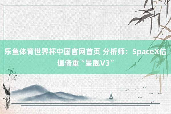 乐鱼体育世界杯中国官网首页 分析师：SpaceX估值倚重“星舰V3”