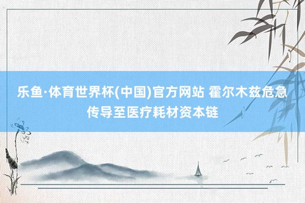 乐鱼·体育世界杯(中国)官方网站 霍尔木兹危急传导至医疗耗材资本链
