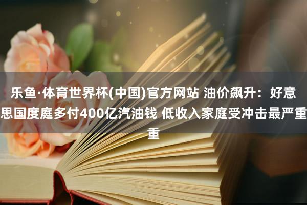 乐鱼·体育世界杯(中国)官方网站 油价飙升：好意思国度庭多付400亿汽油钱 低收入家庭受冲击最严重
