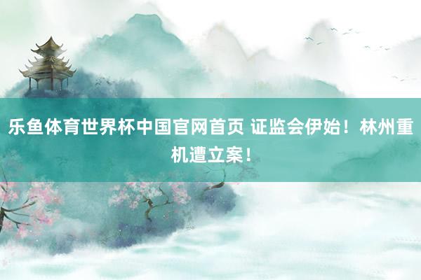 乐鱼体育世界杯中国官网首页 证监会伊始！林州重机遭立案！