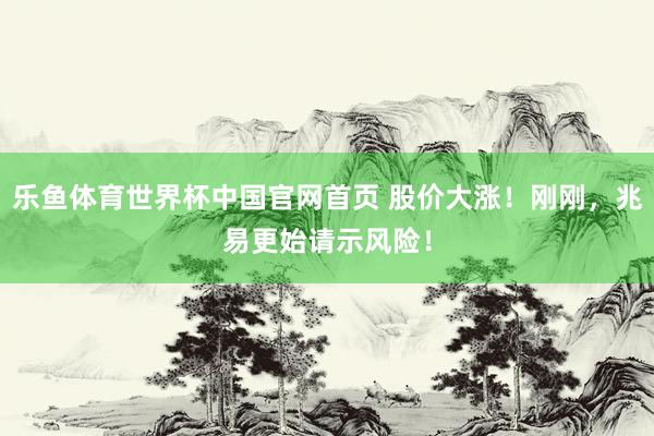 乐鱼体育世界杯中国官网首页 股价大涨！刚刚，兆易更始请示风险！