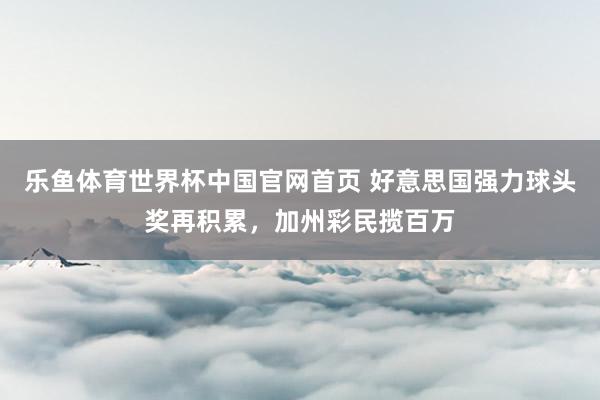 乐鱼体育世界杯中国官网首页 好意思国强力球头奖再积累，加州彩民揽百万