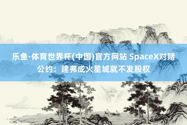 乐鱼·体育世界杯(中国)官方网站 SpaceX对赌公约：建弗成火星城就不发股权