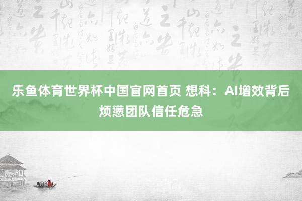 乐鱼体育世界杯中国官网首页 想科：AI增效背后烦懑团队信任危急