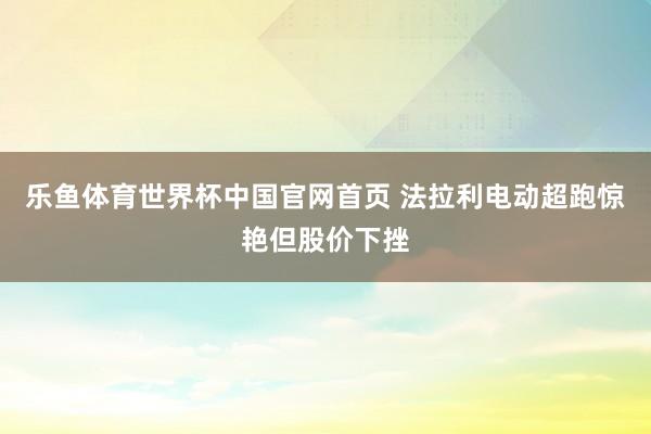 乐鱼体育世界杯中国官网首页 法拉利电动超跑惊艳但股价下挫