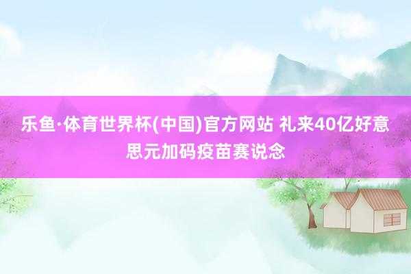 乐鱼·体育世界杯(中国)官方网站 礼来40亿好意思元加码疫苗赛说念