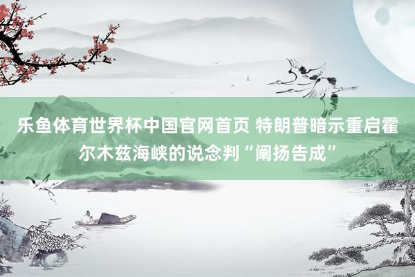 乐鱼体育世界杯中国官网首页 特朗普暗示重启霍尔木兹海峡的说念判“阐扬告成”