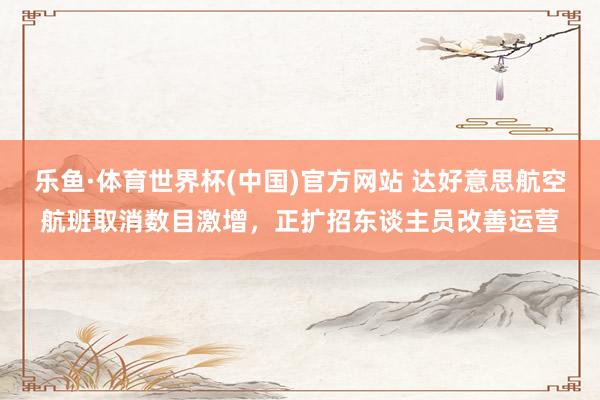 乐鱼·体育世界杯(中国)官方网站 达好意思航空航班取消数目激增，正扩招东谈主员改善运营