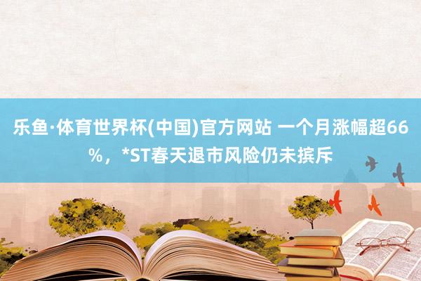 乐鱼·体育世界杯(中国)官方网站 一个月涨幅超66%，*ST春天退市风险仍未摈斥