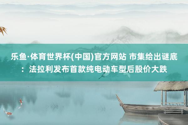 乐鱼·体育世界杯(中国)官方网站 市集给出谜底：法拉利发布首款纯电动车型后股价大跌