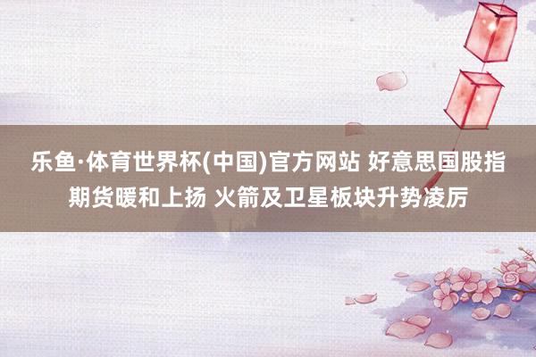 乐鱼·体育世界杯(中国)官方网站 好意思国股指期货暖和上扬 火箭及卫星板块升势凌厉