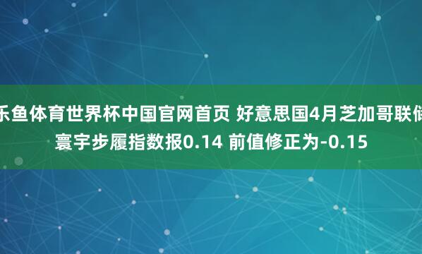 乐鱼体育世界杯中国官网首页 好意思国4月芝加哥联储寰宇步履指数报0.14 前值修正为-0.15