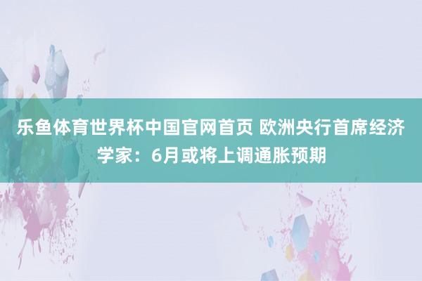 乐鱼体育世界杯中国官网首页 欧洲央行首席经济学家：6月或将上调通胀预期