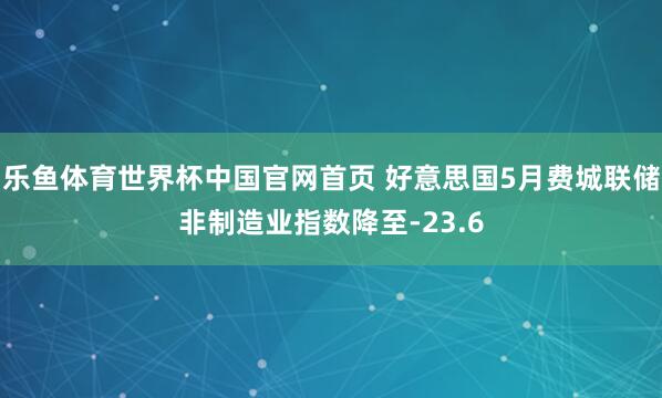 乐鱼体育世界杯中国官网首页 好意思国5月费城联储非制造业指数降至-23.6