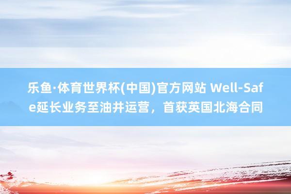 乐鱼·体育世界杯(中国)官方网站 Well-Safe延长业务至油井运营，首获英国北海合同