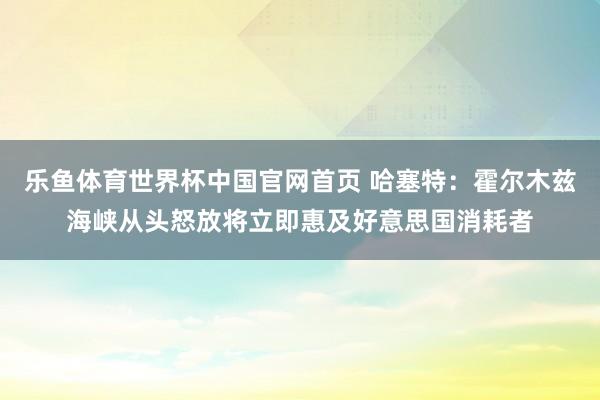 乐鱼体育世界杯中国官网首页 哈塞特：霍尔木兹海峡从头怒放将立即惠及好意思国消耗者