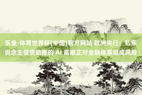 乐鱼·体育世界杯(中国)官方网站 欧洲央行：私东说念主信贷助推的 AI 高潮正对金融体系组成风险