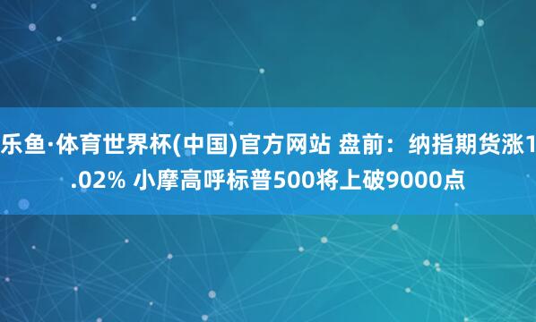 乐鱼·体育世界杯(中国)官方网站 盘前：纳指期货涨1.02% 小摩高呼标普500将上破9000点