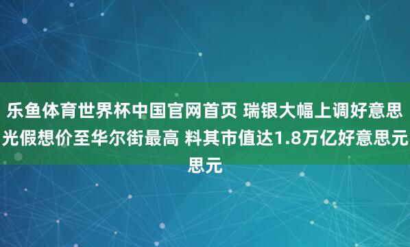 乐鱼体育世界杯中国官网首页 瑞银大幅上调好意思光假想价至华尔街最高 料其市值达1.8万亿好意思元