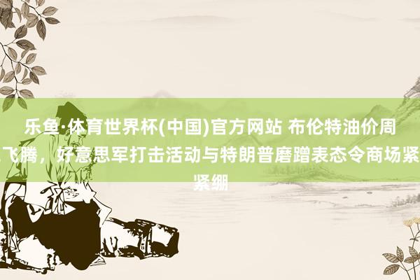 乐鱼·体育世界杯(中国)官方网站 布伦特油价周二飞腾，好意思军打击活动与特朗普磨蹭表态令商场紧绷