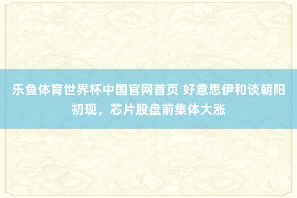 乐鱼体育世界杯中国官网首页 好意思伊和谈朝阳初现，芯片股盘前集体大涨