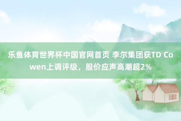 乐鱼体育世界杯中国官网首页 李尔集团获TD Cowen上调评级，股价应声高潮超2%