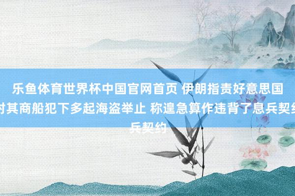 乐鱼体育世界杯中国官网首页 伊朗指责好意思国对其商船犯下多起海盗举止 称遑急算作违背了息兵契约