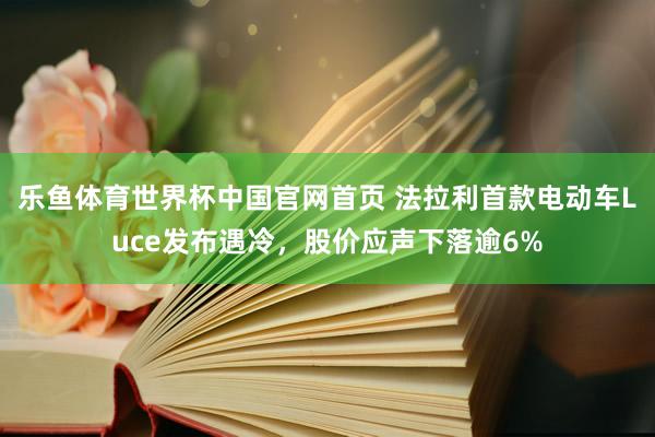 乐鱼体育世界杯中国官网首页 法拉利首款电动车Luce发布遇冷，股价应声下落逾6%