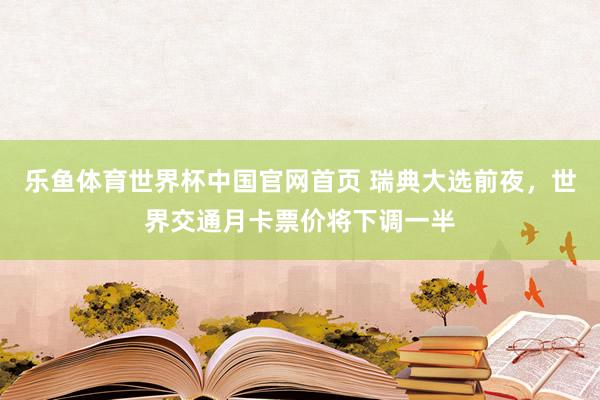 乐鱼体育世界杯中国官网首页 瑞典大选前夜，世界交通月卡票价将下调一半