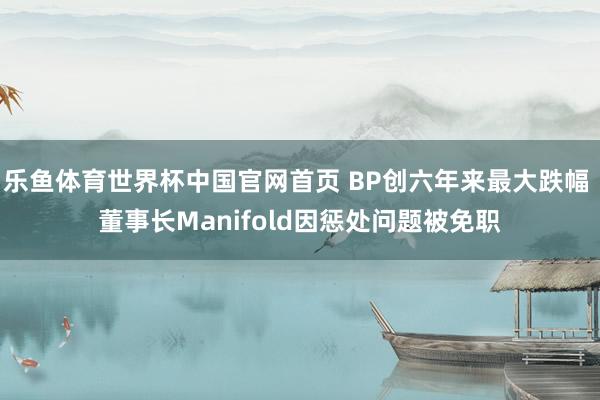 乐鱼体育世界杯中国官网首页 BP创六年来最大跌幅 董事长Manifold因惩处问题被免职
