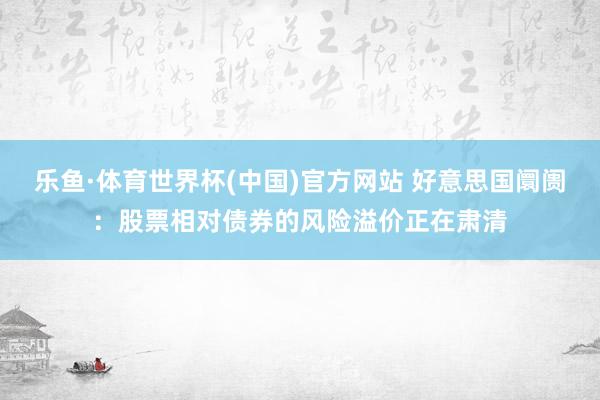 乐鱼·体育世界杯(中国)官方网站 好意思国阛阓：股票相对债券的风险溢价正在肃清