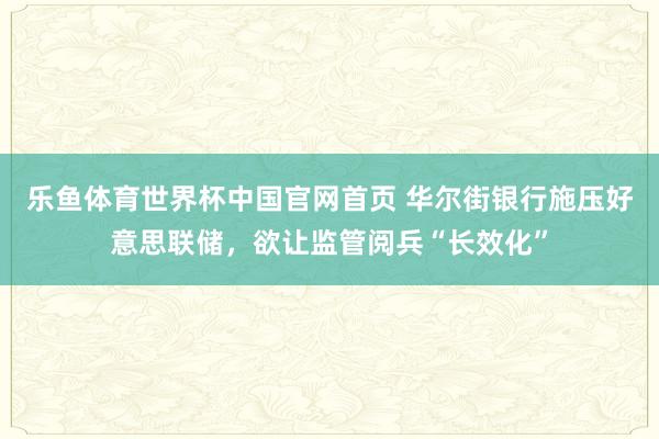 乐鱼体育世界杯中国官网首页 华尔街银行施压好意思联储，欲让监管阅兵“长效化”