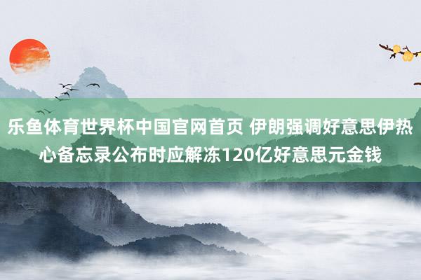 乐鱼体育世界杯中国官网首页 伊朗强调好意思伊热心备忘录公布时应解冻120亿好意思元金钱
