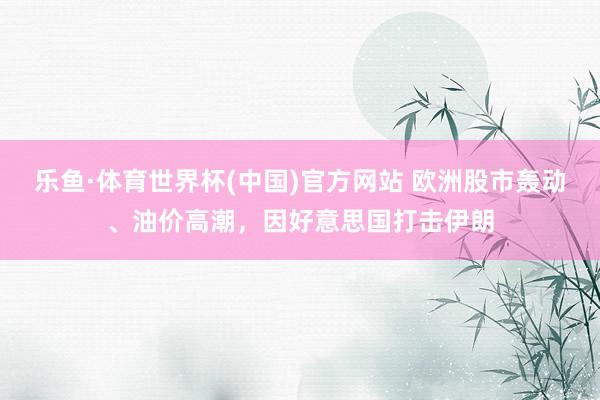 乐鱼·体育世界杯(中国)官方网站 欧洲股市轰动、油价高潮，因好意思国打击伊朗