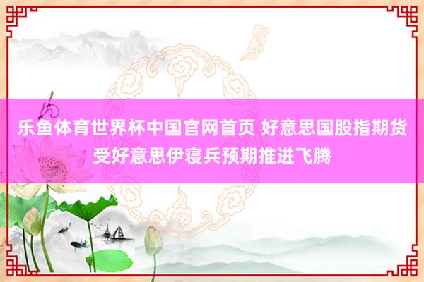 乐鱼体育世界杯中国官网首页 好意思国股指期货受好意思伊寝兵预期推进飞腾