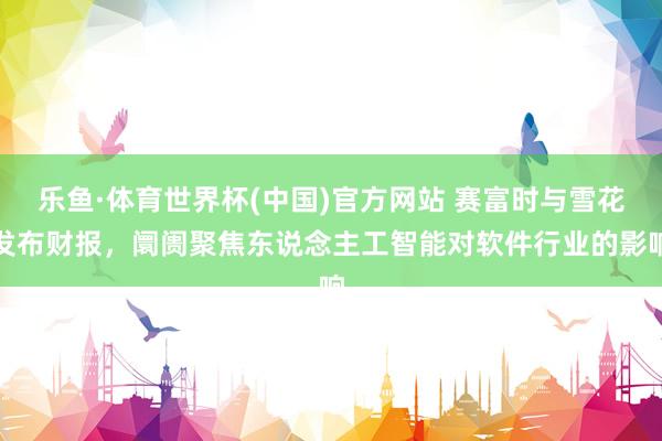 乐鱼·体育世界杯(中国)官方网站 赛富时与雪花发布财报，阛阓聚焦东说念主工智能对软件行业的影响