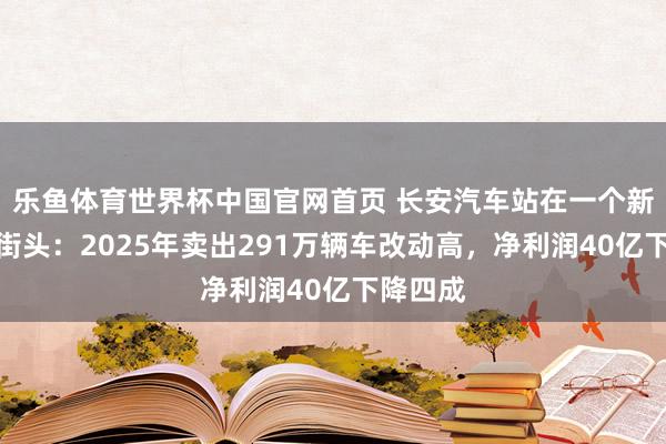 乐鱼体育世界杯中国官网首页 长安汽车站在一个新的十字街头：2025年卖出291万辆车改动高，净利润40亿下降四成