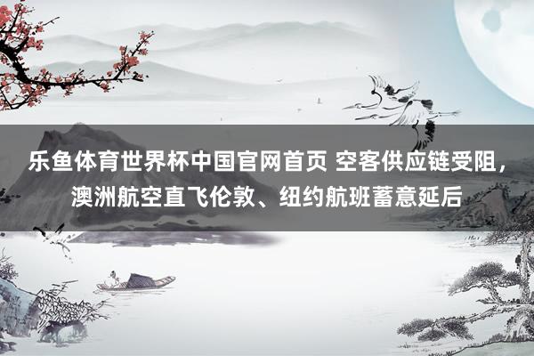 乐鱼体育世界杯中国官网首页 空客供应链受阻，澳洲航空直飞伦敦、纽约航班蓄意延后
