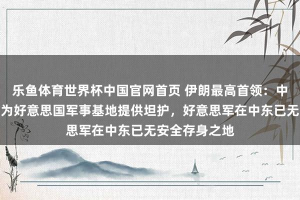 乐鱼体育世界杯中国官网首页 伊朗最高首领：中东地区将不再为好意思国军事基地提供坦护，好意思军在中东已无安全存身之地
