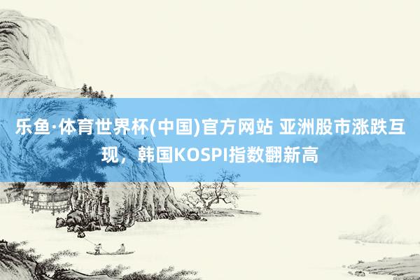 乐鱼·体育世界杯(中国)官方网站 亚洲股市涨跌互现，韩国KOSPI指数翻新高