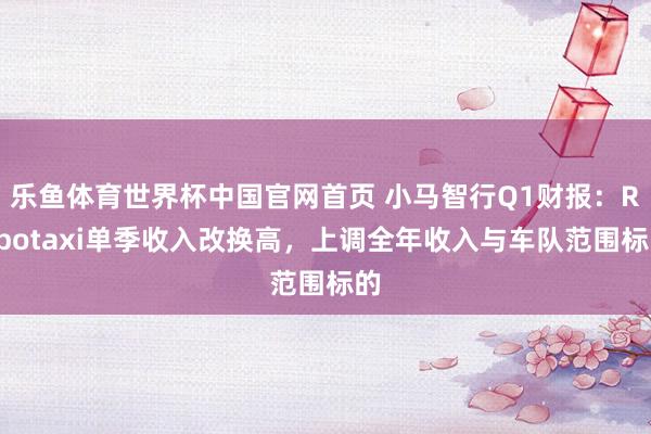 乐鱼体育世界杯中国官网首页 小马智行Q1财报：Robotaxi单季收入改换高，上调全年收入与车队范围标的