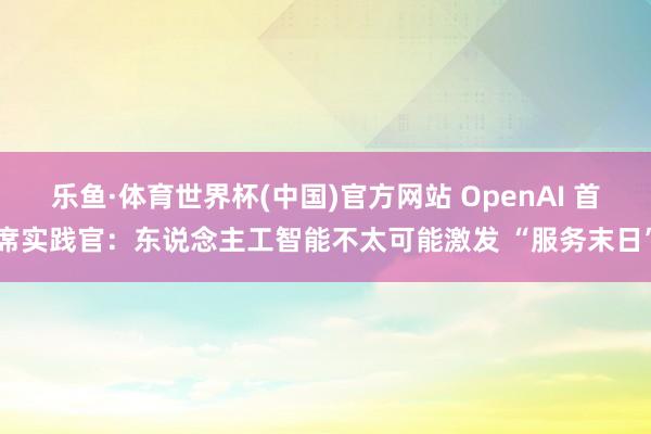 乐鱼·体育世界杯(中国)官方网站 OpenAI 首席实践官：东说念主工智能不太可能激发 “服务末日”