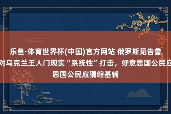 乐鱼·体育世界杯(中国)官方网站 俄罗斯见告鲁比奥：将对乌克兰王人门现实“系统性”打击，好意思国公民应猬缩基辅