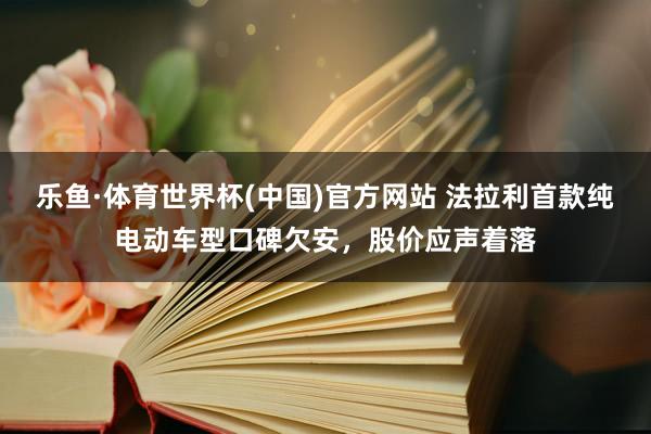 乐鱼·体育世界杯(中国)官方网站 法拉利首款纯电动车型口碑欠安，股价应声着落