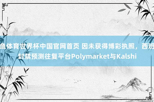乐鱼体育世界杯中国官网首页 因未获得博彩执照，西班牙封禁预测往复平台Polymarket与Kalshi