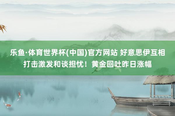 乐鱼·体育世界杯(中国)官方网站 好意思伊互相打击激发和谈担忧！黄金回吐昨日涨幅