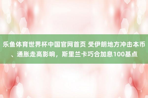 乐鱼体育世界杯中国官网首页 受伊朗地方冲击本币、通胀走高影响，斯里兰卡巧合加息100基点