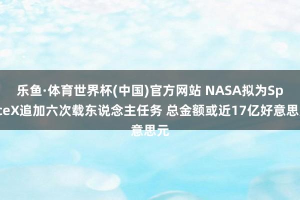 乐鱼·体育世界杯(中国)官方网站 NASA拟为SpaceX追加六次载东说念主任务 总金额或近17亿好意思元